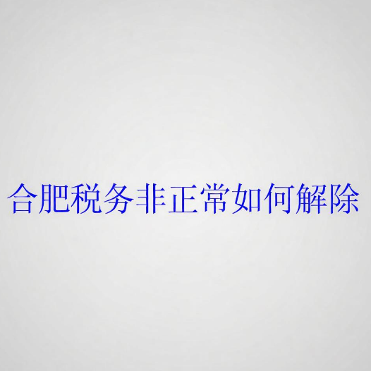 合肥税务非正常如何解除